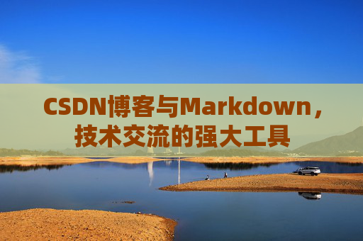 CSDN博客与Markdown，技术交流的强大工具