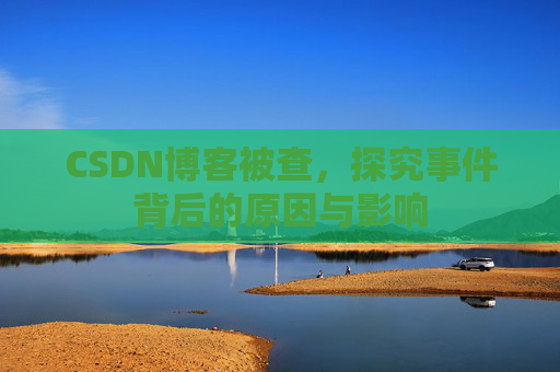 CSDN博客被查，探究事件背后的原因与影响